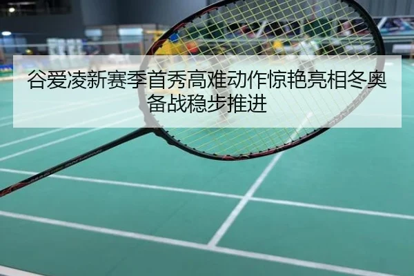 谷爱凌新赛季首秀高难动作惊艳亮相冬奥备战稳步推进