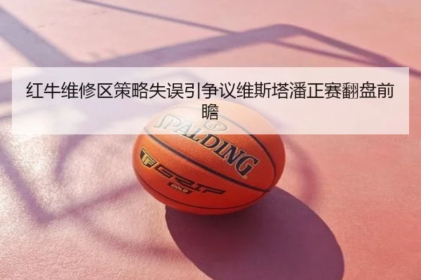 红牛维修区策略失误引争议维斯塔潘正赛翻盘前瞻