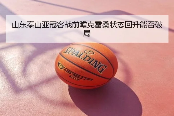 山东泰山亚冠客战前瞻克雷桑状态回升能否破局