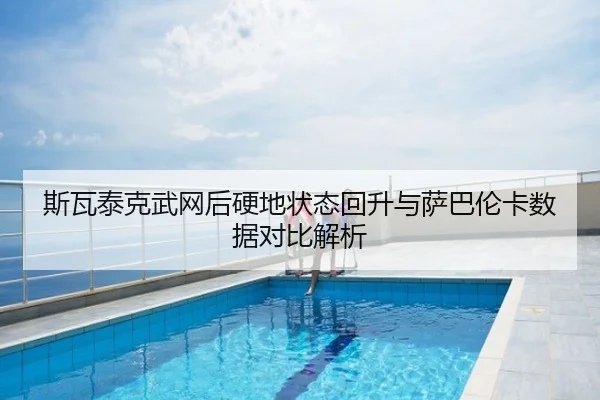 斯瓦泰克武网后硬地状态回升与萨巴伦卡数据对比解析